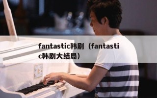 fantastic韩剧（fantastic韩剧大结局）