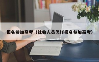 报名参加高考（社会人员怎样报名参加高考）