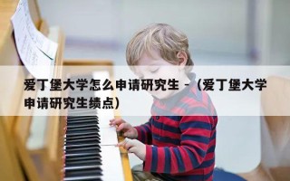 爱丁堡大学怎么申请研究生 -（爱丁堡大学申请研究生绩点）