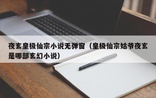 夜玄皇极仙宗小说无弹窗（皇极仙宗姑爷夜玄是哪部玄幻小说）