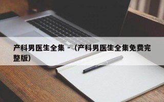 产科男医生全集 -（产科男医生全集免费完整版）