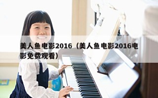 美人鱼电影2016（美人鱼电影2016电影免费观看）