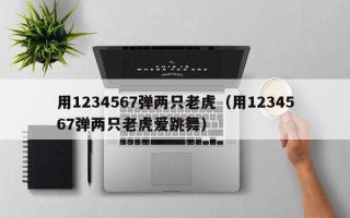 用1234567弹两只老虎（用1234567弹两只老虎爱跳舞）