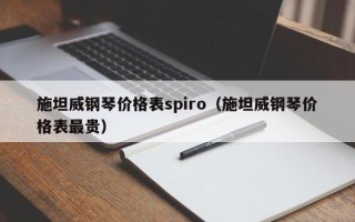 施坦威钢琴价格表spiro（施坦威钢琴价格表最贵）