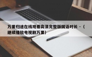 万里归途在线观看高清完整版国语时长 -（继续播放电视剧万里）