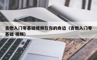 吉他入门零基础视频在你的身边（吉他入门零基础 视频）