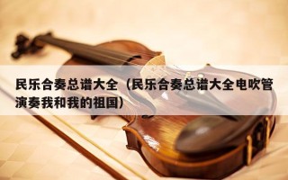 民乐合奏总谱大全（民乐合奏总谱大全电吹管演奏我和我的祖国）