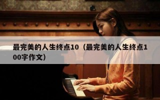 最完美的人生终点10（最完美的人生终点100字作文）