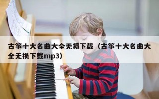 古筝十大名曲大全无损下载（古筝十大名曲大全无损下载mp3）