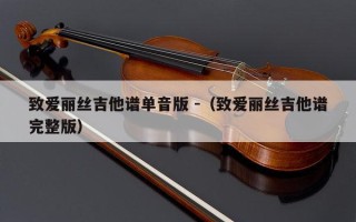 致爱丽丝吉他谱单音版 -（致爱丽丝吉他谱完整版）