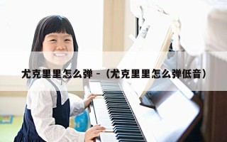 尤克里里怎么弹 -（尤克里里怎么弹低音）