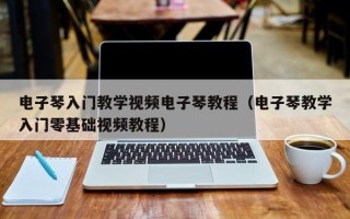 电子琴入门教学视频电子琴教程（电子琴教学入门零基础视频教程）