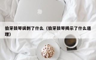 伯牙鼓琴讽刺了什么（伯牙鼓琴揭示了什么道理）