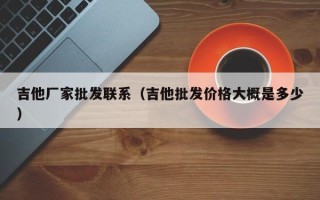 吉他厂家批发联系（吉他批发价格大概是多少）