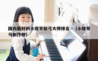 国内最好的小提琴制弓大师排名 -（小提琴弓制作师）