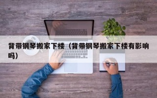 背带钢琴搬家下楼（背带钢琴搬家下楼有影响吗）