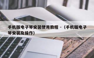 手机版电子琴安装使用教程 -（手机版电子琴安装及操作）