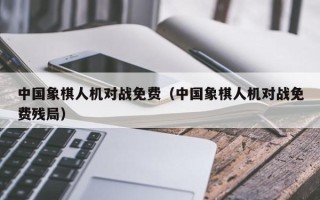 中国象棋人机对战免费（中国象棋人机对战免费残局）