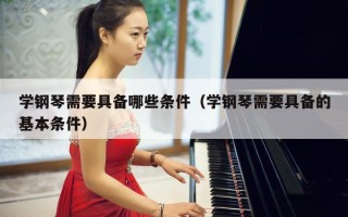 学钢琴需要具备哪些条件（学钢琴需要具备的基本条件）