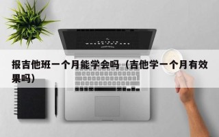 报吉他班一个月能学会吗（吉他学一个月有效果吗）