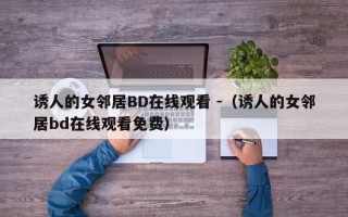 诱人的女邻居BD在线观看 -（诱人的女邻居bd在线观看免费）