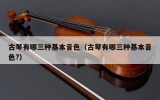 古琴有哪三种基本音色（古琴有哪三种基本音色?）