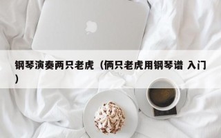 钢琴演奏两只老虎（俩只老虎用钢琴谱 入门）