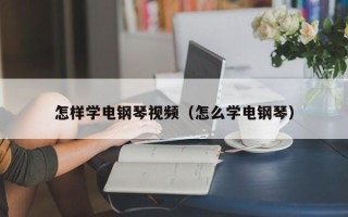 怎样学电钢琴视频（怎么学电钢琴）