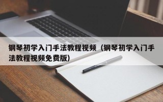 钢琴初学入门手法教程视频（钢琴初学入门手法教程视频免费版）