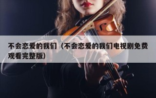 不会恋爱的我们（不会恋爱的我们电视剧免费观看完整版）