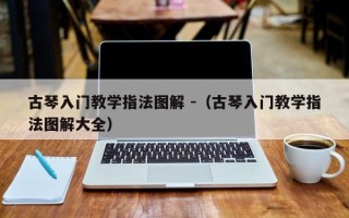 古琴入门教学指法图解 -（古琴入门教学指法图解大全）