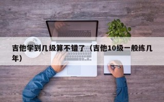 吉他学到几级算不错了（吉他10级一般练几年）