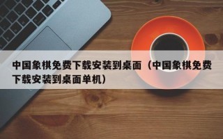 中国象棋免费下载安装到桌面（中国象棋免费下载安装到桌面单机）