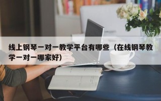 线上钢琴一对一教学平台有哪些（在线钢琴教学一对一哪家好）