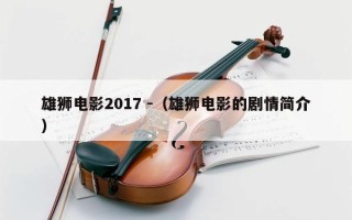 雄狮电影2017 -（雄狮电影的剧情简介）