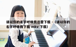 请以你的名字呼唤我迅雷下载 -（请以你的名字呼唤我下载 mkv 下载）