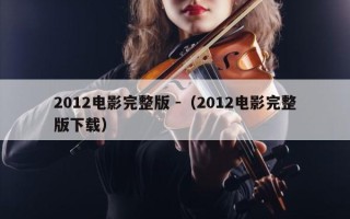 2012电影完整版 -（2012电影完整版下载）