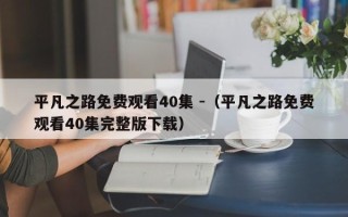 平凡之路免费观看40集 -（平凡之路免费观看40集完整版下载）