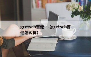 gretsch吉他 -（gretsch吉他怎么样）