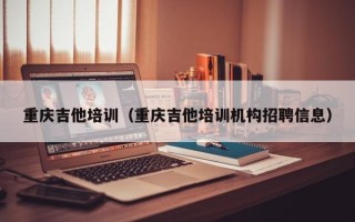 重庆吉他培训（重庆吉他培训机构招聘信息）