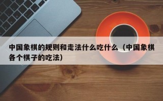 中国象棋的规则和走法什么吃什么（中国象棋各个棋子的吃法）