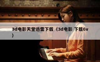 3d电影天堂迅雷下载（3d电影 下载6v）