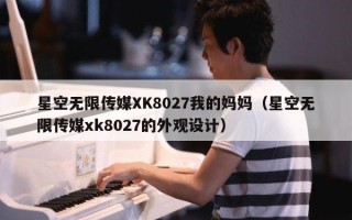 星空无限传媒XK8027我的妈妈（星空无限传媒xk8027的外观设计）