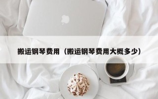 搬运钢琴费用（搬运钢琴费用大概多少）