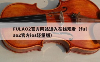 FULAO2官方网站进入在线观看（fulao2官方ios轻量版）