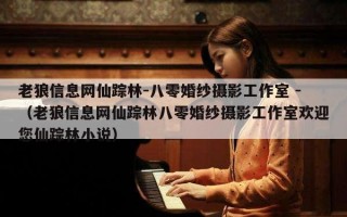 老狼信息网仙踪林-八零婚纱摄影工作室 -（老狼信息网仙踪林八零婚纱摄影工作室欢迎您仙踪林小说）