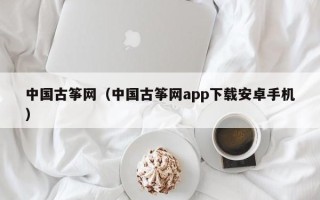 中国古筝网（中国古筝网app下载安卓手机）