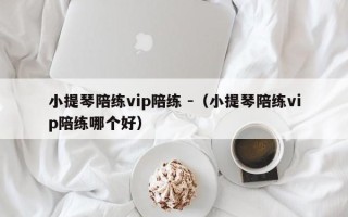 小提琴陪练vip陪练 -（小提琴陪练vip陪练哪个好）