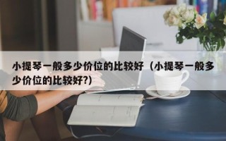 小提琴一般多少价位的比较好（小提琴一般多少价位的比较好?）