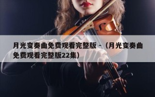 月光变奏曲免费观看完整版 -（月光变奏曲免费观看完整版22集）